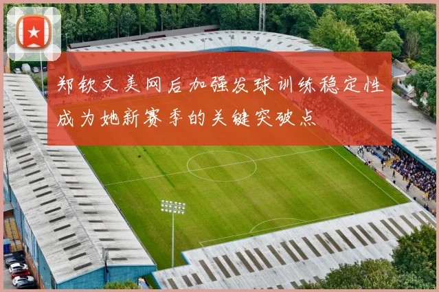 郑钦文美网后加强发球训练稳定性成为她新赛季的关键突破点