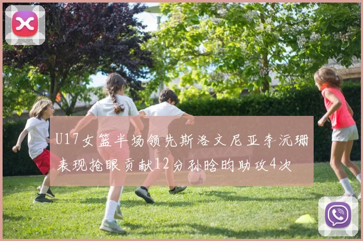 U17女篮半场领先斯洛文尼亚李沅珊表现抢眼贡献12分孙晗昀助攻4次